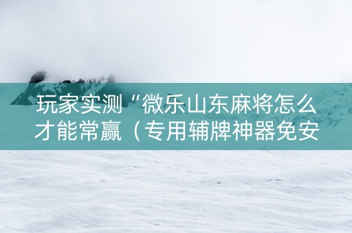 玩家实测“微乐山东麻将怎么才能常赢（专用辅牌神器免安装）