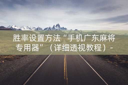 胜率设置方法“手机广东麻将专用器”（详细透视教程）-哔哩哔哩