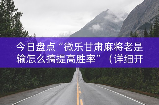 今日盘点“微乐甘肃麻将老是输怎么搞提高胜率”（详细开挂教程）-哔哩哔哩