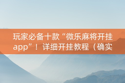 玩家必备十款“微乐麻将开挂app”！详细开挂教程（确实真的有挂)-知乎