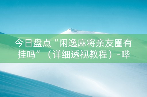 今日盘点“闲逸麻将亲友圈有挂吗”（详细透视教程）-哔哩哔哩
