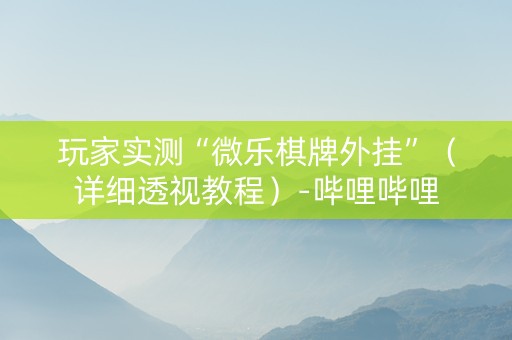 玩家实测“微乐棋牌外挂”（详细透视教程）-哔哩哔哩