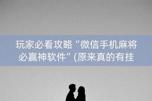 玩家必看攻略“微信手机麻将必赢神软件”(原来真的有挂)-知乎