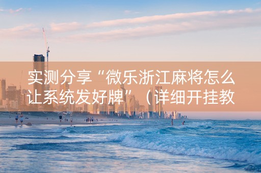 实测分享“微乐浙江麻将怎么让系统发好牌”（详细开挂教程）-哔哩哔哩