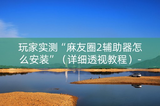 详细阅读:玩家实测“麻友圈2辅助器怎么安装”(详细透视教程)-哔哩哔哩 玩家实测“麻友圈2辅助器怎么安装”(详细透视教程)-哔哩哔哩