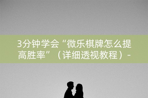 3分钟学会“微乐棋牌怎么提高胜率”（详细透视教程）-哔哩哔哩
