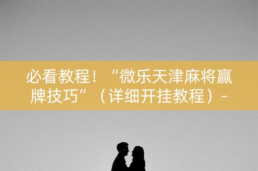 必看教程！“微乐天津麻将赢牌技巧”（详细开挂教程）-哔哩哔哩