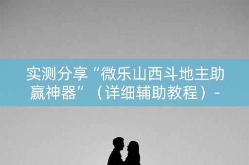 实测分享“微乐山西斗地主助赢神器”（详细辅助教程）-哔哩哔哩