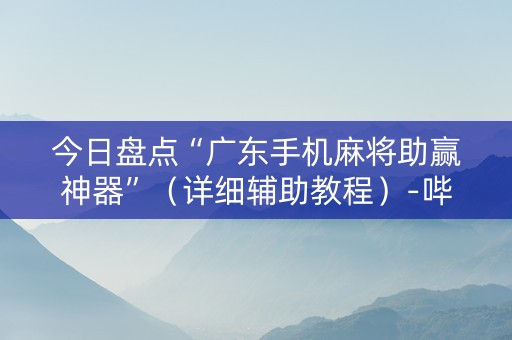 今日盘点“广东手机麻将助赢神器”（详细辅助教程）-哔哩哔哩