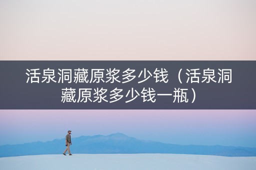 活泉洞藏原浆多少钱（活泉洞藏原浆多少钱一瓶）