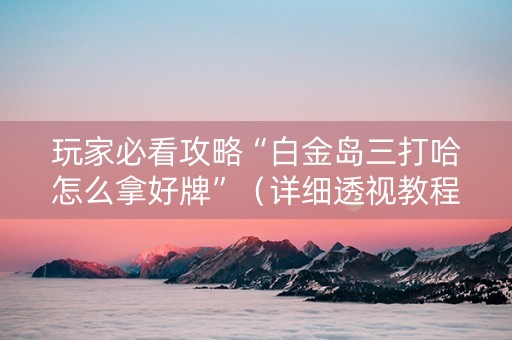玩家必看攻略“白金岛三打哈怎么拿好牌”（详细透视教程）-哔哩哔哩