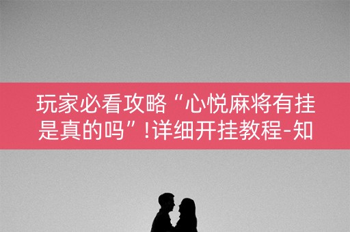 玩家必看攻略“心悦麻将有挂是真的吗”!详细开挂教程-知乎