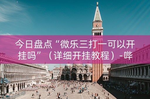 今日盘点“微乐三打一可以开挂吗”（详细开挂教程）-哔哩哔哩
