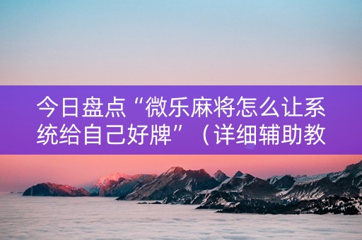 今日盘点“微乐麻将怎么让系统给自己好牌”（详细辅助教程）-哔哩哔哩