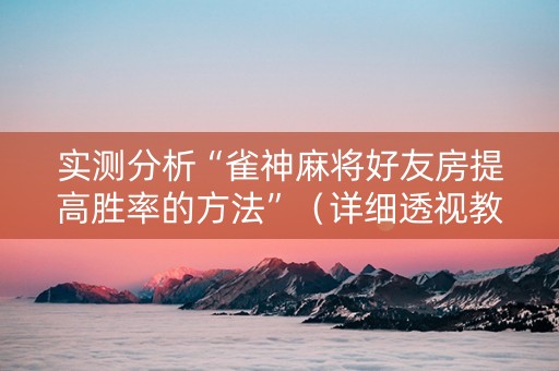 实测分析“雀神麻将好友房提高胜率的方法”（详细透视教程）-哔哩哔哩