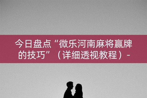 今日盘点“微乐河南麻将赢牌的技巧”（详细透视教程）-哔哩哔哩