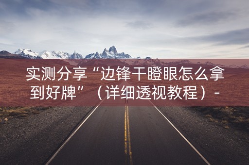 实测分享“边锋干瞪眼怎么拿到好牌”（详细透视教程）-哔哩哔哩