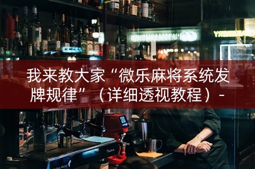 我来教大家“微乐麻将系统发牌规律”（详细透视教程）-哔哩哔哩