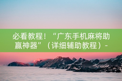 必看教程！“广东手机麻将助赢神器”（详细辅助教程）-哔哩哔哩