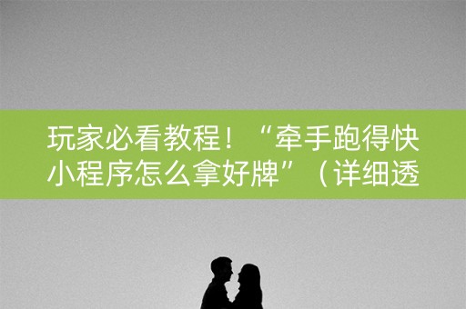 玩家必看教程！“牵手跑得快小程序怎么拿好牌”（详细透视教程）-哔哩哔哩