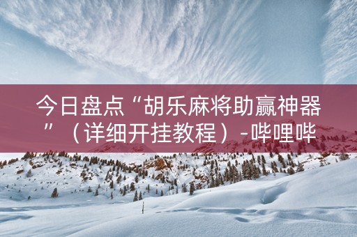 今日盘点“胡乐麻将助赢神器”（详细开挂教程）-哔哩哔哩
