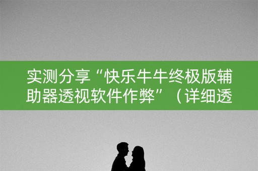 实测分享“快乐牛牛终极版辅助器透视软件作弊”（详细透视教程）-哔哩哔哩