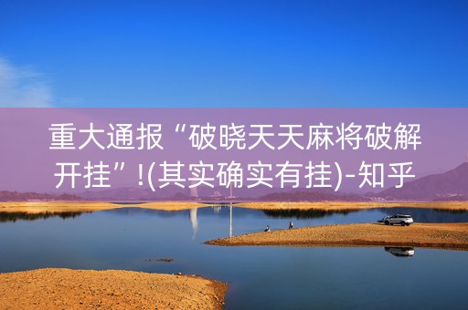 重大通报“破晓天天麻将破解开挂”!(其实确实有挂)-知乎