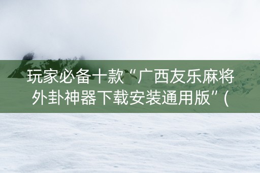 玩家必备十款“广西友乐麻将外卦神器下载安装通用版”(原来真的有挂)-知乎