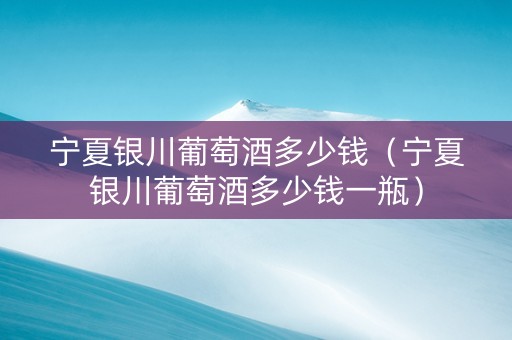 宁夏银川葡萄酒多少钱（宁夏银川葡萄酒多少钱一瓶）
