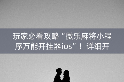 玩家必看攻略“微乐麻将小程序万能开挂器ios”！详细开挂教程（确实真的有挂)-知乎