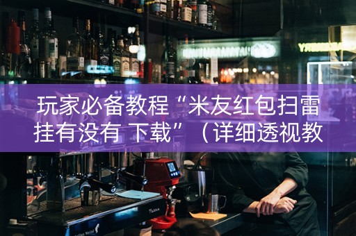 玩家必备教程“米友红包扫雷挂有没有 下载”（详细透视教程）-哔哩哔哩