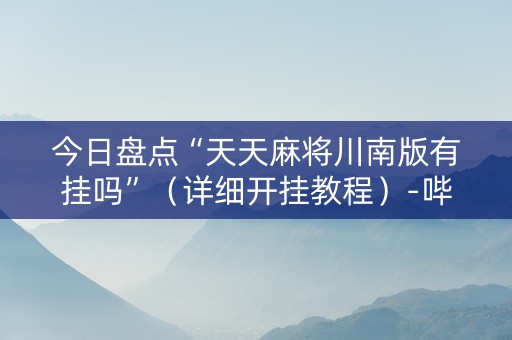 今日盘点“天天麻将川南版有挂吗”（详细开挂教程）-哔哩哔哩