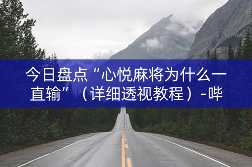 今日盘点“心悦麻将为什么一直输”（详细透视教程）-哔哩哔哩