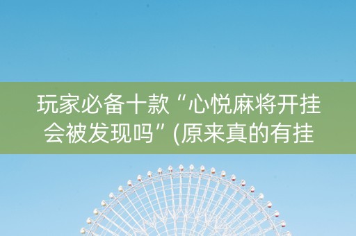玩家必备十款“心悦麻将开挂会被发现吗”(原来真的有挂)-知乎