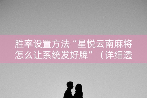 胜率设置方法“星悦云南麻将怎么让系统发好牌”（详细透视教程）-哔哩哔哩
