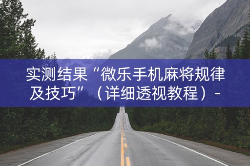 实测结果“微乐手机麻将规律及技巧”（详细透视教程）-哔哩哔哩