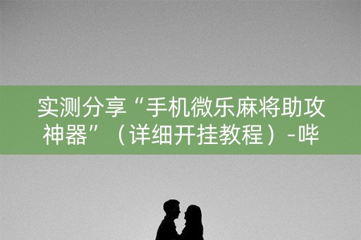 实测分享“手机微乐麻将助攻神器”（详细开挂教程）-哔哩哔哩