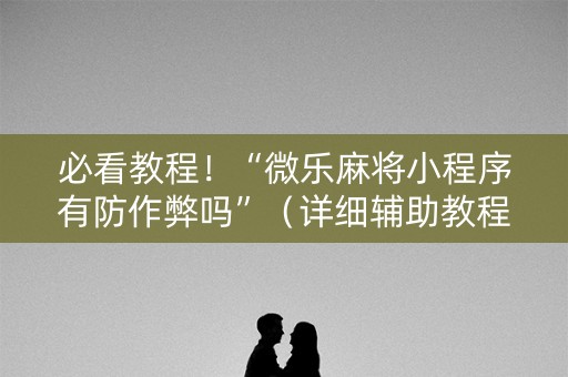 必看教程！“微乐麻将小程序有防作弊吗”（详细辅助教程）-哔哩哔哩