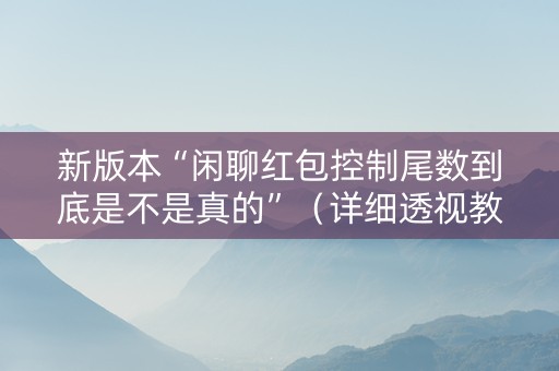 新版本“闲聊红包控制尾数到底是不是真的”（详细透视教程）-哔哩哔哩