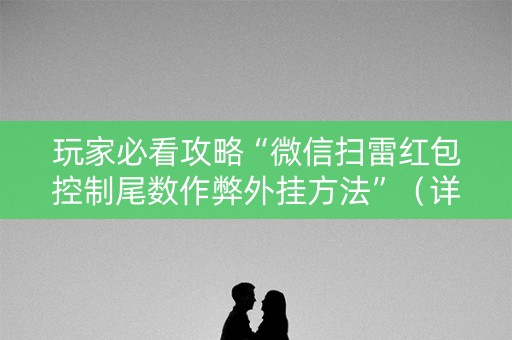 玩家必看攻略“微信扫雷红包控制尾数作弊外挂方法”（详细透视教程）-哔哩哔哩