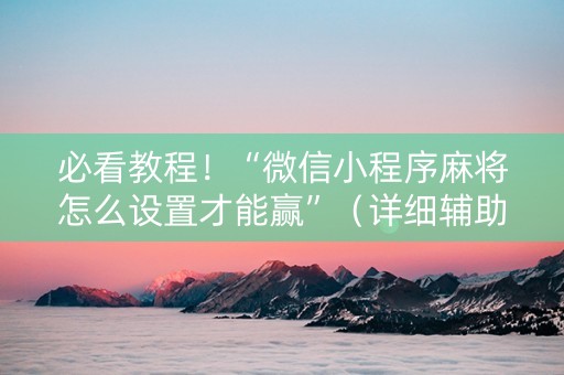 必看教程！“微信小程序麻将怎么设置才能赢”（详细辅助教程）-哔哩哔哩