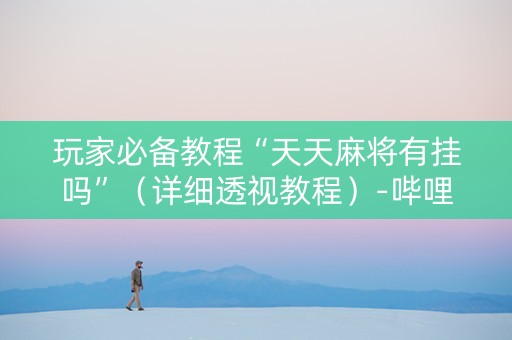 详细阅读:玩家必备教程“天天麻将有挂吗”(详细透视教程)-哔哩哔哩 玩家必备教程“天天麻将有挂吗”(详细透视教程)-哔哩哔哩