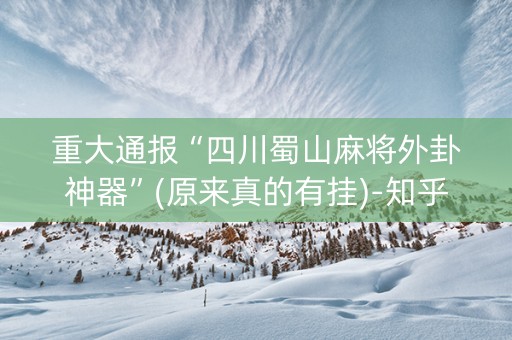 重大通报“四川蜀山麻将外卦神器”(原来真的有挂)-知乎