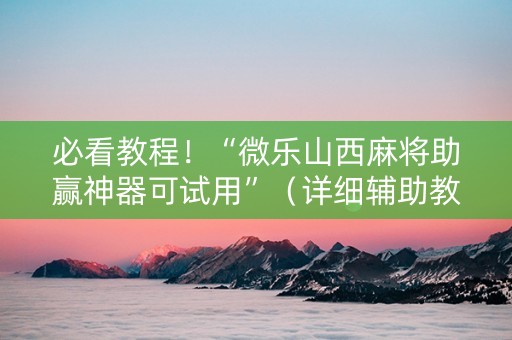 必看教程！“微乐山西麻将助赢神器可试用”（详细辅助教程）-哔哩哔哩