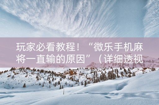 玩家必看教程！“微乐手机麻将一直输的原因”（详细透视教程）-哔哩哔哩