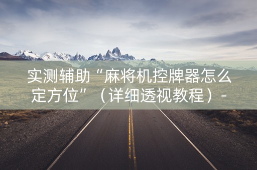 实测辅助“麻将机控牌器怎么定方位”（详细透视教程）-哔哩哔哩
