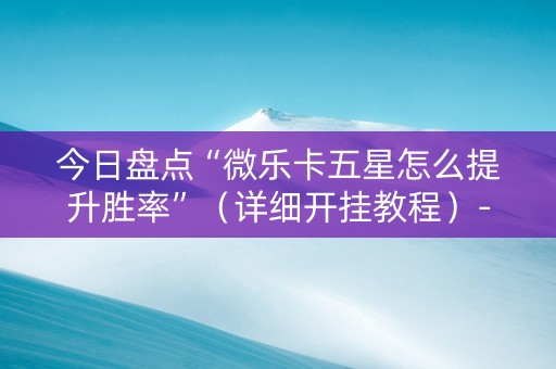 今日盘点“微乐卡五星怎么提升胜率”（详细开挂教程）-哔哩哔哩