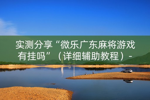 实测分享“微乐广东麻将游戏有挂吗”（详细辅助教程）-哔哩哔哩
