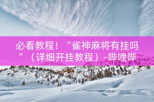 必看教程！“雀神麻将有挂吗”（详细开挂教程）-哔哩哔哩