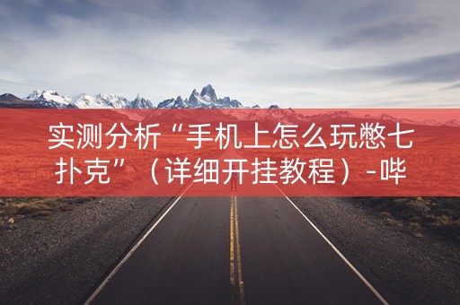 实测分析“手机上怎么玩憋七扑克”（详细开挂教程）-哔哩哔哩